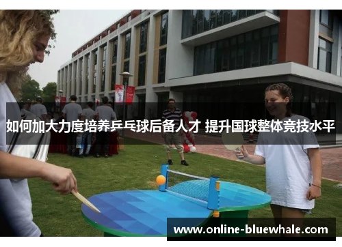 如何加大力度培养乒乓球后备人才 提升国球整体竞技水平