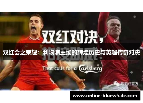 双红会之荣耀：利物浦主场的辉煌历史与英超传奇对决