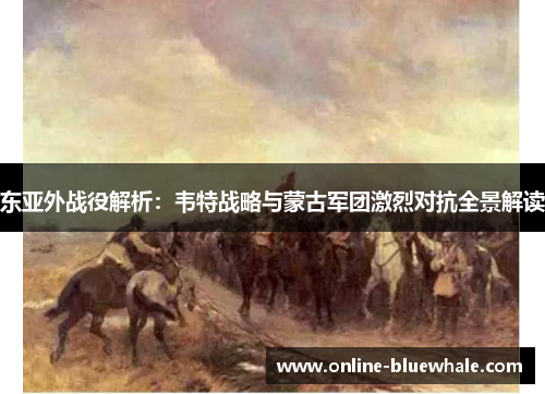 东亚外战役解析：韦特战略与蒙古军团激烈对抗全景解读