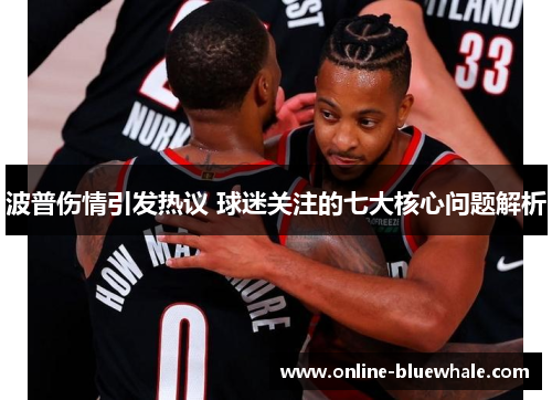 波普伤情引发热议 球迷关注的七大核心问题解析