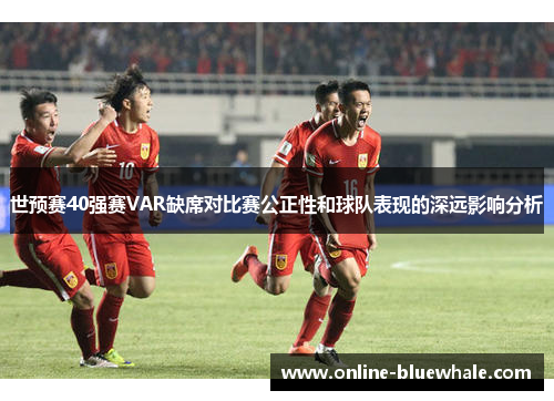 世预赛40强赛VAR缺席对比赛公正性和球队表现的深远影响分析