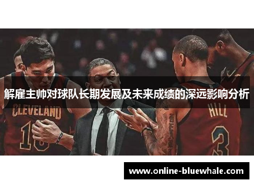 解雇主帅对球队长期发展及未来成绩的深远影响分析