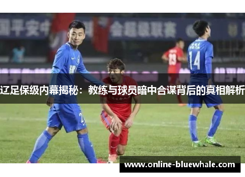 辽足保级内幕揭秘：教练与球员暗中合谋背后的真相解析