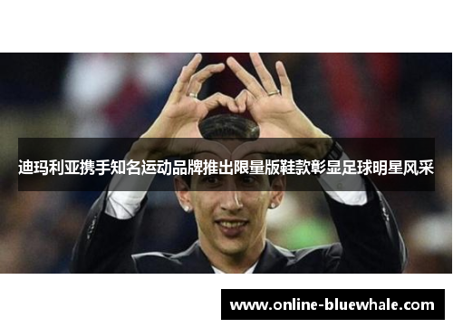 迪玛利亚携手知名运动品牌推出限量版鞋款彰显足球明星风采