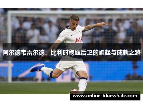 阿尔德韦雷尔德：比利时稳健后卫的崛起与成就之路