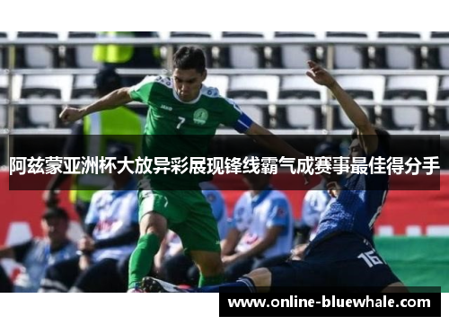 阿兹蒙亚洲杯大放异彩展现锋线霸气成赛事最佳得分手