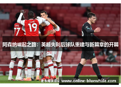 阿森纳崛起之路：英超失利后球队重建与新篇章的开篇