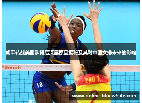 朗平转战美国队背后深层原因揭秘及其对中国女排未来的影响