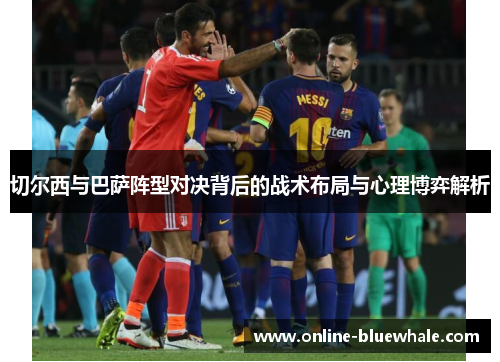 切尔西与巴萨阵型对决背后的战术布局与心理博弈解析