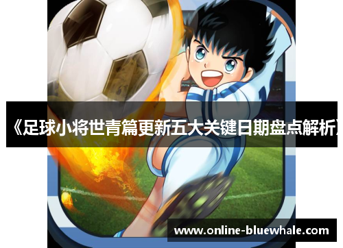 《足球小将世青篇更新五大关键日期盘点解析》