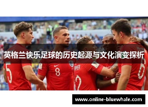 英格兰快乐足球的历史起源与文化演变探析