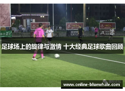 足球场上的旋律与激情 十大经典足球歌曲回顾