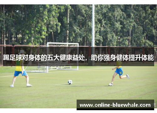 踢足球对身体的五大健康益处，助你强身健体提升体能