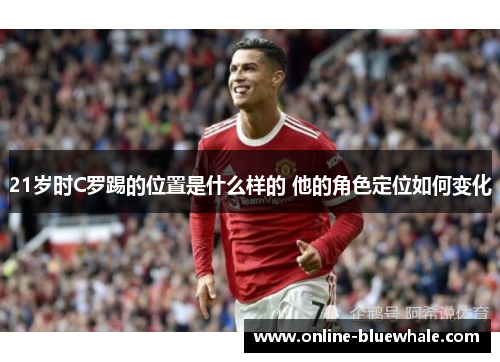 21岁时C罗踢的位置是什么样的 他的角色定位如何变化
