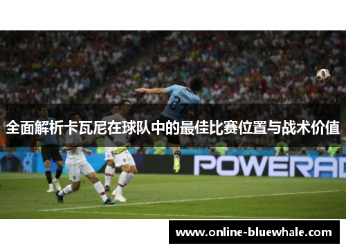 全面解析卡瓦尼在球队中的最佳比赛位置与战术价值