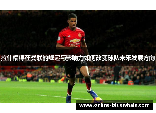 拉什福德在曼联的崛起与影响力如何改变球队未来发展方向