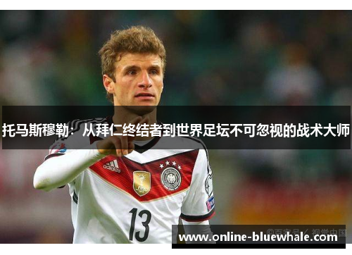 托马斯穆勒：从拜仁终结者到世界足坛不可忽视的战术大师